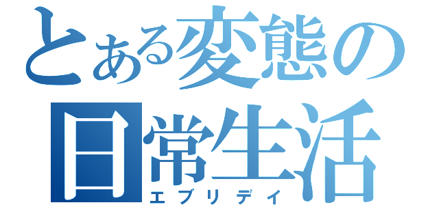 とある変態の日常生活（エブリデイ）