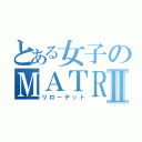 とある女子のＭＡＴＲＩＸⅡ（リローデット）