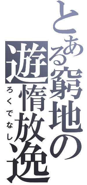 とある窮地の遊惰放逸（ろくでなし）