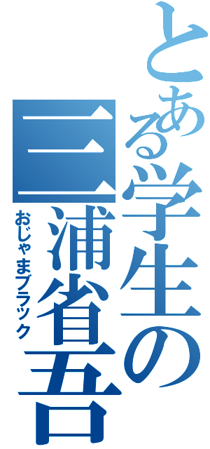 とある学生の三浦省吾（おじゃまブラック）