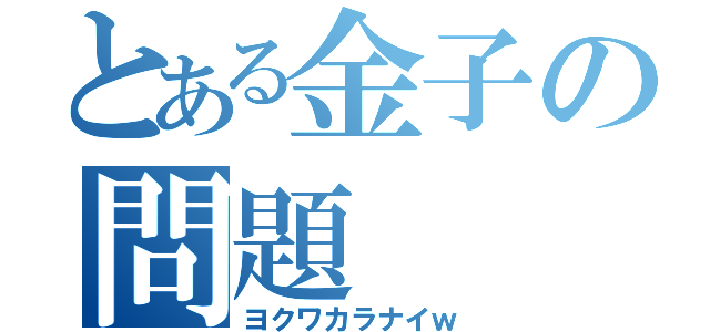 とある金子の問題（ヨクワカラナイｗ）