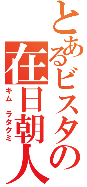 とあるビスタの在日朝人（キム ラタクミ）