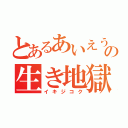 とあるあいえうおたかいたれやけどの生き地獄（イキジコク）