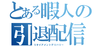 とある暇人の引退配信（リタイアメントデリバリー）