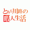 とある川路の暇人生活（）