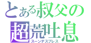 とある叔父の超荒吐息（スーンデスブレス）