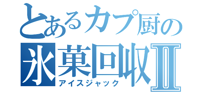 とあるカプ厨の氷菓回収Ⅱ（アイスジャック）