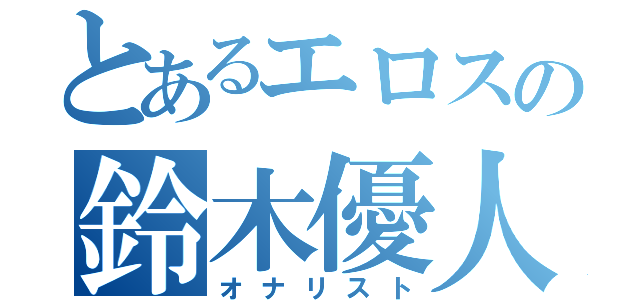 とあるエロスの鈴木優人（オナリスト）