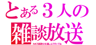 とある３人の雑談放送（カオス放送だけど楽しんで行ってね）