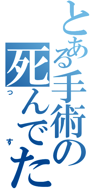 とある手術の死んでた（っす）