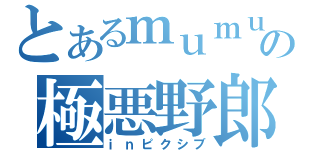 とあるｍｕｍｕの極悪野郎（ｉｎピクシブ）