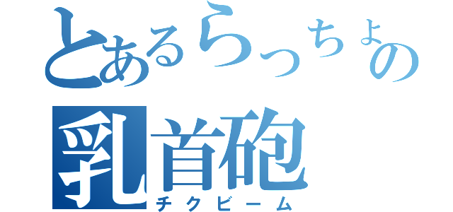 とあるらっちょの乳首砲（チクビーム）