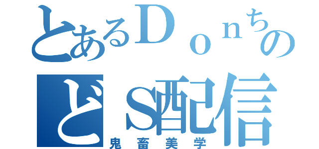 とあるＤｏｎちのどＳ配信（鬼畜美学）