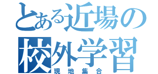 とある近場の校外学習（現地集合）