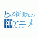 とある新世紀の神アニメ（エヴァンゲリオン）