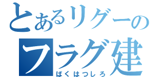 とあるリグーのフラグ建築 （ばくはつしろ）