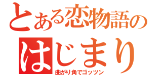 とある恋物語のはじまり（曲がり角でゴッツン）