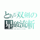 とある双剣の星破流斬（ｓｔａｒ．ｂｕｒｓｔ．ｓｔｒｅａｍ）