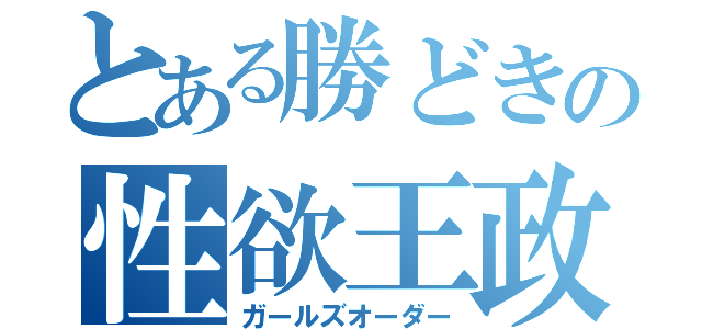 とある勝どきの性欲王政（ガールズオーダー）