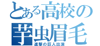 とある高校の芋虫眉毛（進撃の巨人出演）