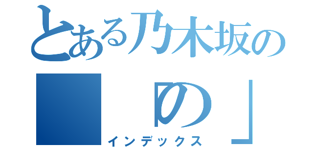 とある乃木坂の　「の」（インデックス）