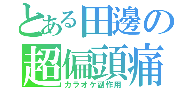 とある田邊の超偏頭痛（カラオケ副作用）