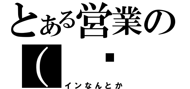 とある営業の（ ◕ ‿‿ ◕ ）（インなんとか）