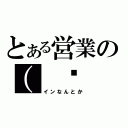 とある営業の（ ◕ ‿‿ ◕ ）（インなんとか）