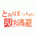 とあるぼっちの現実逃避（エスケープ）