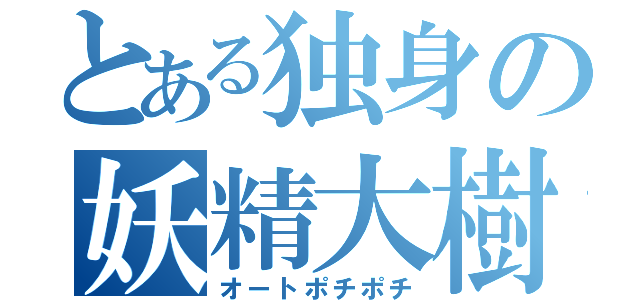 とある独身の妖精大樹（オートポチポチ）