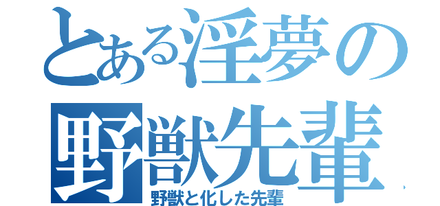 とある淫夢の野獣先輩（野獣と化した先輩）