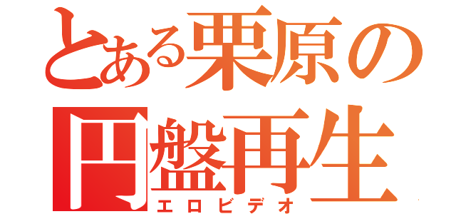 とある栗原の円盤再生（エロビデオ）