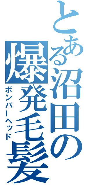 とある沼田の爆発毛髪（ボンバーヘッド）