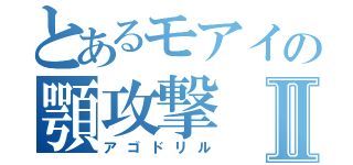 とあるモアイの顎攻撃Ⅱ（アゴドリル）