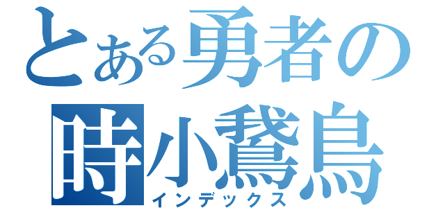 とある勇者の時小鵞鳥（インデックス）