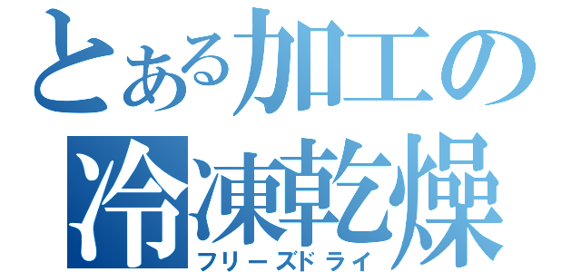 とある加工の冷凍乾燥（フリーズドライ）