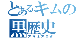 とあるキムの黒歴史（アマネアラタ）