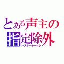 とある声主の指定除外（マスターチャック）