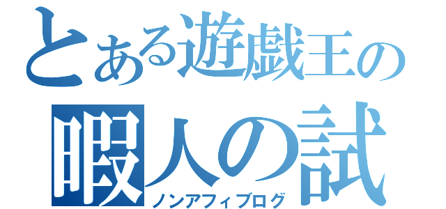 とある遊戯王の暇人の試練（ノンアフィブログ）