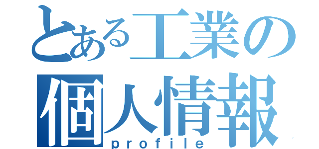 とある工業の個人情報（ｐｒｏｆｉｌｅ）