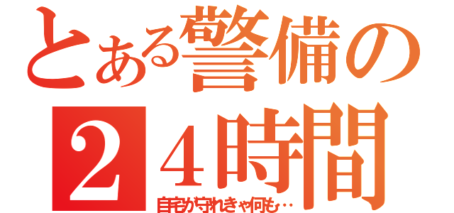 とある警備の２４時間（自宅が守れきゃ何も…）