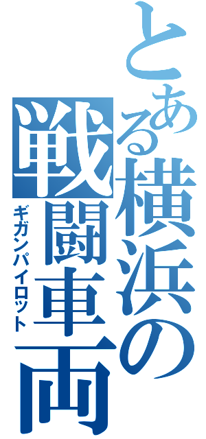 とある横浜の戦闘車両乗り（ギガンパイロット）