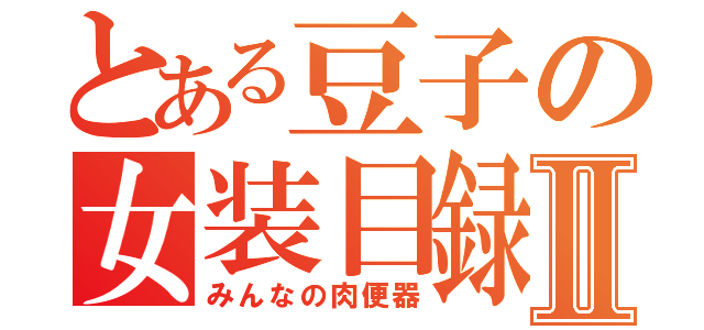 とある豆子の女装目録Ⅱ（みんなの肉便器）