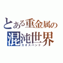 とある重金属の混沌世界（カオスバンド）