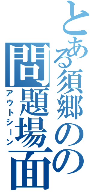 とある須郷のの問題場面（アウトシーン）