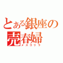 とある銀座の売春婦（メスゴリラ）