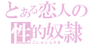 とある恋人の性的奴隷（ごしゅじんさま）