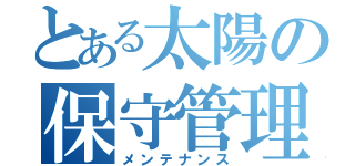 とある太陽の保守管理（メンテナンス）