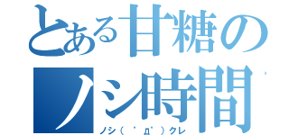 とある甘糖のノシ時間（ノシ（ ゜д゜）クレ）