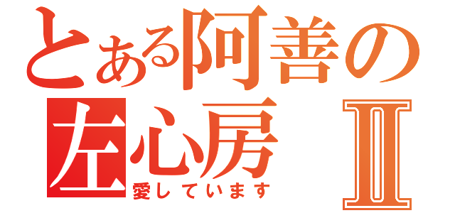 とある阿善の左心房Ⅱ（愛しています）